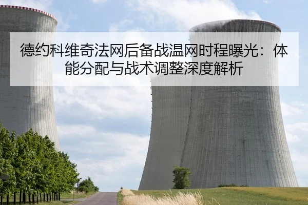 德约科维奇法网后备战温网时程曝光：体能分配与战术调整深度解析