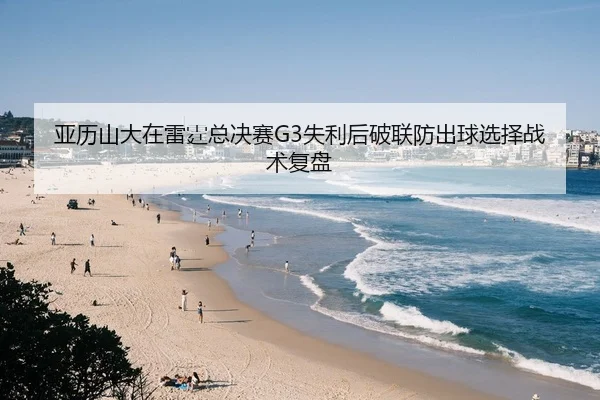 亚历山大在雷霆总决赛G3失利后破联防出球选择战术复盘